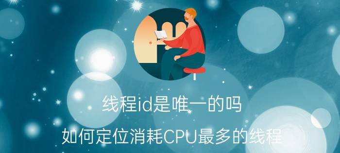 线程id是唯一的吗 如何定位消耗CPU最多的线程？